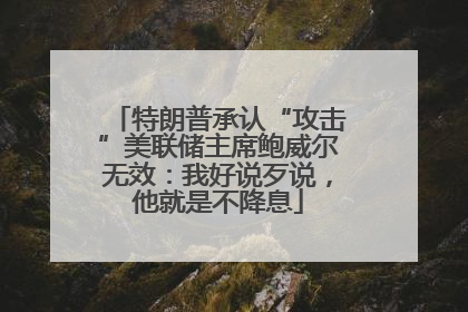 特朗普承认“攻击”美联储主席鲍威尔无效：我好说歹说，他就是不降息