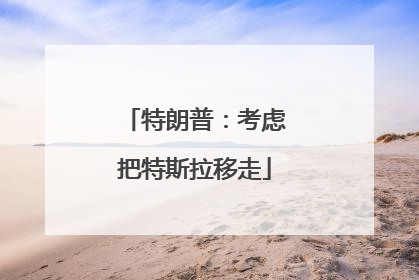 特朗普：考虑把特斯拉移走