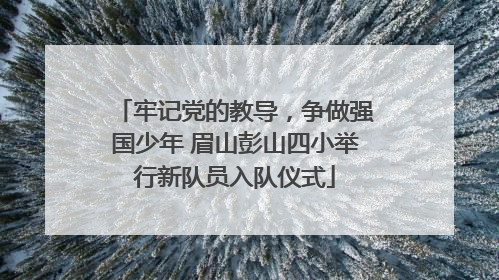 牢记党的教导，争做强国少年 眉山彭山四小举行新队员入队仪式