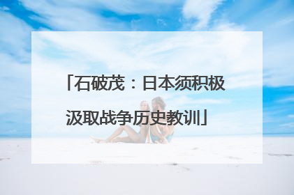 石破茂：日本须积极汲取战争历史教训
