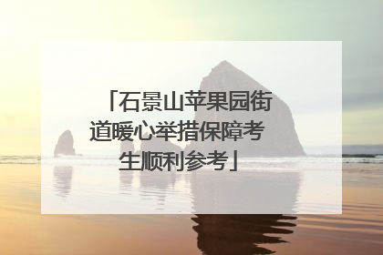 石景山苹果园街道暖心举措保障考生顺利参考
