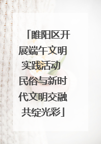 睢阳区开展端午文明实践活动 民俗与新时代文明交融共绽光彩