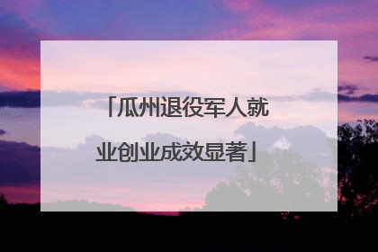 瓜州退役军人就业创业成效显著