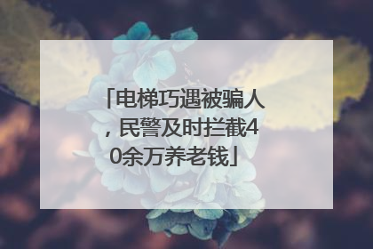 电梯巧遇被骗人，民警及时拦截40余万养老钱
