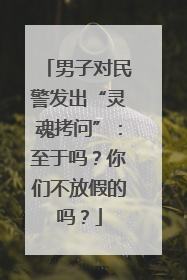 男子对民警发出“灵魂拷问”：至于吗？你们不放假的吗？