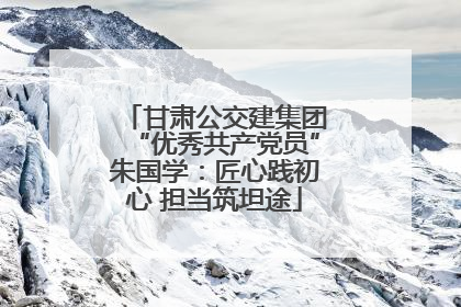 甘肃公交建集团“优秀共产党员”朱国学：匠心践初心 担当筑坦途