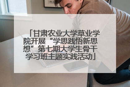 甘肃农业大学草业学院开展“学思践悟新思想”第七期大学生骨干学习班主题实践活动