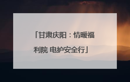 甘肃庆阳：情暖福利院 电护安全行