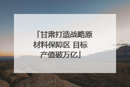 甘肃打造战略原材料保障区 目标产值破万亿