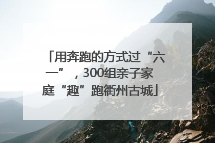 用奔跑的方式过“六一”，300组亲子家庭“趣”跑衢州古城