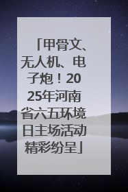 甲骨文、无人机、电子炮！2025年河南省六五环境日主场活动精彩纷呈