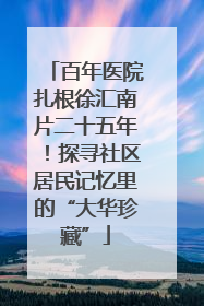 百年医院扎根徐汇南片二十五年！探寻社区居民记忆里的“大华珍藏”