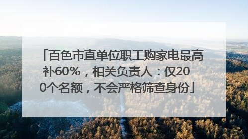 百色市直单位职工购家电最高补60％，相关负责人：仅200个名额，不会严格筛查身份