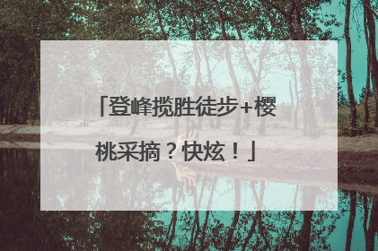 登峰揽胜徒步+樱桃采摘？快炫！