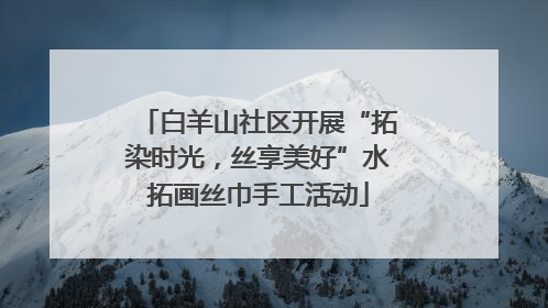 白羊山社区开展“拓染时光，丝享美好”水拓画丝巾手工活动