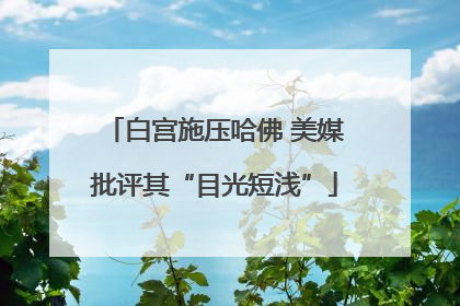 白宫施压哈佛 美媒批评其“目光短浅”