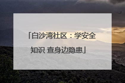 白沙湾社区：学安全知识 查身边隐患