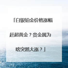 白银铂金价格涨幅赶超黄金？贵金属为啥突然大涨？
