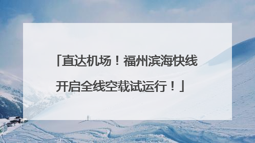 直达机场！福州滨海快线开启全线空载试运行！