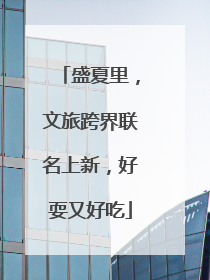 盛夏里，文旅跨界联名上新，好耍又好吃