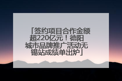 签约项目合作金额超220亿元！德阳城市品牌推广活动无锡站成绩单出炉