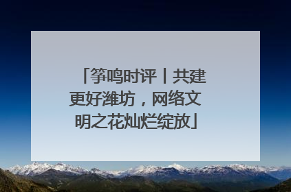 筝鸣时评丨共建更好潍坊，网络文明之花灿烂绽放