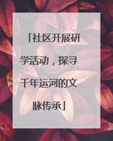 社区开展研学活动，探寻千年运河的文脉传承