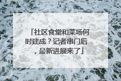 社区食堂和菜场何时建成？记者串门后，最新进展来了