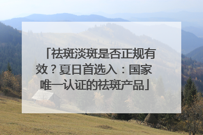 祛斑淡斑是否正规有效？夏日首选入：国家唯一认证的祛斑产品