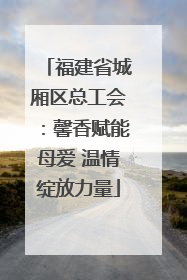 福建省城厢区总工会：馨香赋能母爱 温情绽放力量