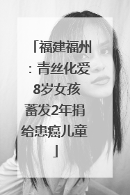 福建福州：青丝化爱 8岁女孩蓄发2年捐给患癌儿童