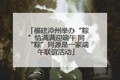 福建漳州举办“粽”情满满迎端午 同“粽”同源是一家端午联谊活动