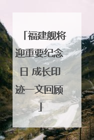 福建舰将迎重要纪念日 成长印迹一文回顾