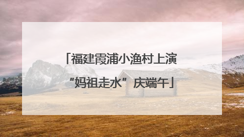 福建霞浦小渔村上演“妈祖走水”庆端午