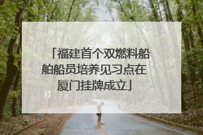 福建首个双燃料船舶船员培养见习点在厦门挂牌成立