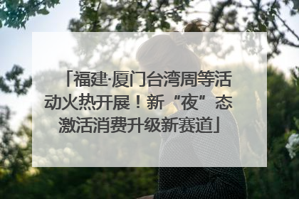 福建·厦门台湾周等活动火热开展！新“夜”态激活消费升级新赛道
