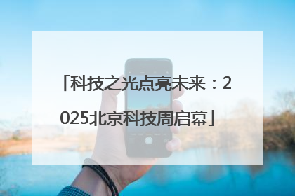 科技之光点亮未来：2025北京科技周启幕