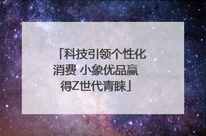 科技引领个性化消费 小象优品赢得Z世代青睐