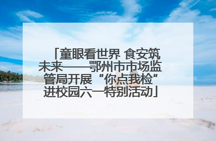 童眼看世界 食安筑未来——鄂州市市场监管局开展“你点我检”进校园六一特别活动