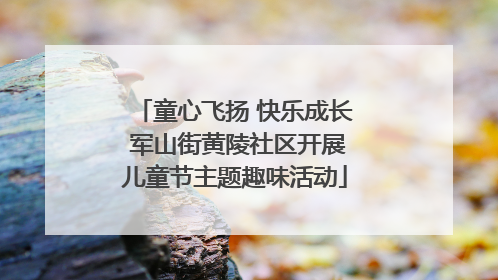 童心飞扬 快乐成长 军山街黄陵社区开展儿童节主题趣味活动