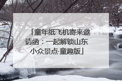 童年纸飞机寄来邀请函：一起解锁山东小众景点·童趣版