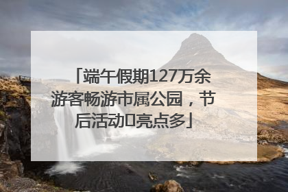 端午假期127万余游客畅游市属公园，节后活动﻿亮点多