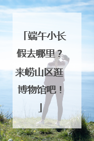端午小长假去哪里？来崂山区逛博物馆吧！