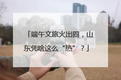 端午文旅火出圈，山东凭啥这么“热”？