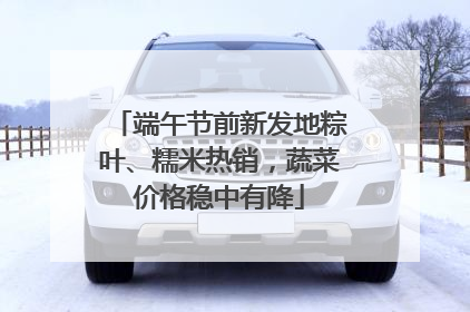 端午节前新发地粽叶、糯米热销，蔬菜价格稳中有降