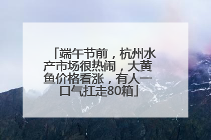 端午节前，杭州水产市场很热闹，大黄鱼价格看涨，有人一口气扛走80箱