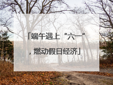 端午遇上“六一”，燃动假日经济
