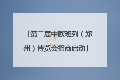 第二届中欧班列（郑州）博览会招商启动