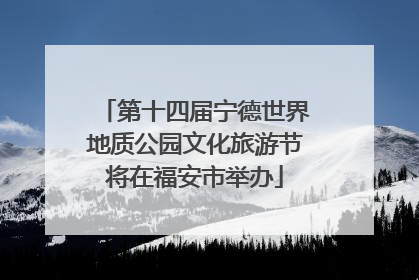 第十四届宁德世界地质公园文化旅游节将在福安市举办