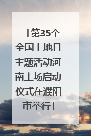 第35个全国土地日主题活动河南主场启动仪式在濮阳市举行
